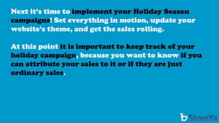 Next it’s time to implement your Holiday Season campaigns! Set everything in motion, update your website’s theme, and get the sales rolling. 
At this point it is important to keep track of your holiday campaign, because you want to know if you can attribute your sales to it or if they are just ordinary sales.  
