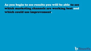 As you begin to see results you will be able to see which marketing channels are working best andwhich could use improvement.  