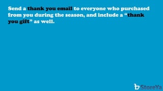 Send a thank you email to everyone who purchased from you during the season, and include a “thank you gift” as well.  