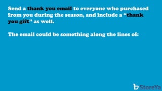 Send a thank you email to everyone who purchased from you during the season, and include a “thank you gift” as well. 
The email could be something along the lines of:  