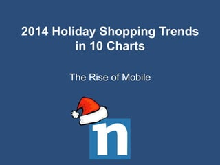2014 Holiday Shopping Trends 
in 10 Charts 
The Rise of Mobile 
 