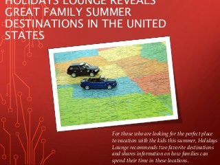 HOLIDAYS LOUNGE REVEALS
GREAT FAMILY SUMMER
DESTINATIONS IN THE UNITED
STATES
For those who are looking for the perfect place
to vacation with the kids this summer, Holidays
Lounge recommends two favorite destinations
and shares information on how families can
spend their time in these locations.
 