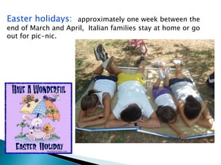 Easter holidays: approximately one week between the
end of March and April, Italian families stay at home or go
out for pic-nic.