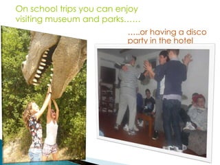 On school trips you can enjoy
visiting museum and parks……
…..or having a disco
party in the hotel