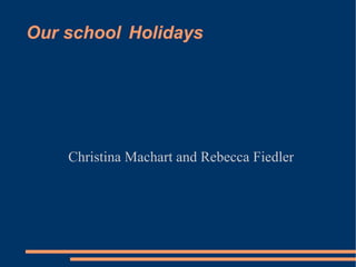 Our school  Holidays Christina Machart and Rebecca Fiedler 
