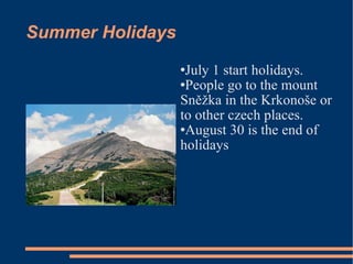 Summer Holidays July 1 start holidays. People go to the mount Sněžka in the Krkonoše or to other czech places. August 30 is the end of holidays 