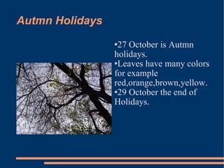 Autmn Holidays 27 October is Autmn holidays. Leaves have many colors for example red,orange,brown,yellow. 29 October the end of Holidays. 