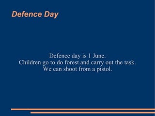 Defence Day Defence day is 1 June. Children go to do forest and carry out the task. We can shoot from a pistol. 