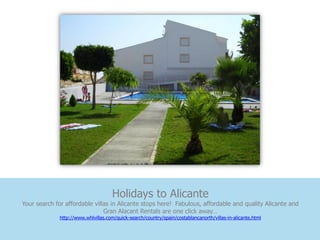 Holidays to Alicante
Your search for affordable villas in Alicante stops here! Fabulous, affordable and quality Alicante and
                               Gran Alacant Rentals are one click away…
              http://www.whlvillas.com/quick-search/country/spain/costablancanorth/villas-in-alicante.html
 