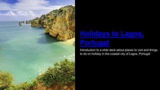 Holidays to Lagos,
Portugal
Introduction to a slide deck about places to visit and things
to do on holiday in the coastal city of Lagos, Portugal
 