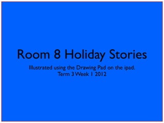 Room 8 Holiday Stories
  Illustrated using the Drawing Pad on the ipad.
               Term 3 Week 1 2012
 