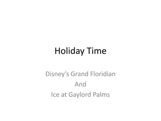Holiday Time

Disney’s Grand Floridian
           And
  Ice at Gaylord Palms
 