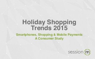 Holiday Shopping
Trends 2015
Smartphones, Shopping & Mobile Payments
A Consumer Study
 