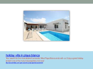 holiday villa in playa blanca
Your searchfor the most desiredLanzaroteVillasPlaya Blancaends with us. Enjoya great holiday
rentalin one of the many hot properties.Actnow!
http://www.whlvillas.com/quick-search/country/spain/lanzarote.html
 