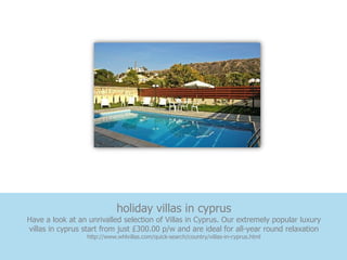 holiday villas in cyprus
Have a look at an unrivalled selection of Villas in Cyprus. Our extremely popular luxury
villas in cyprus start from just £300.00 p/w and are ideal for all-year round relaxation
                  http://www.whlvillas.com/quick-search/country/villas-in-cyprus.html
 