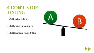 4 DON’T STOP
TESTING
• A/B subject lines
• A/B copy vs imagery
• A/B landing page CTAs
 