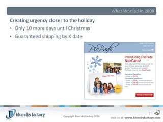 What Worked in 2009

Creating urgency closer to the holiday
• Only 10 more days until Christmas!
• Guaranteed shipping by X date




                                                                         21
                       Copyright Blue Sky Factory 2010
 