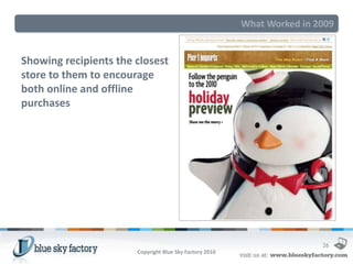 What Worked in 2009


Showing recipients the closest
store to them to encourage
both online and offline
purchases




                                                                         26
                       Copyright Blue Sky Factory 2010
 