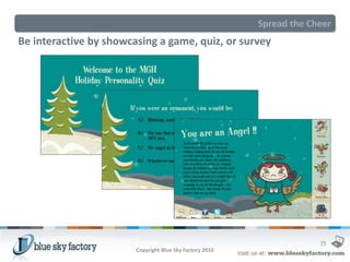 Spread the Cheer
Be interactive by showcasing a game, quiz, or survey




                                                                       35
                        Copyright Blue Sky Factory 2010
 