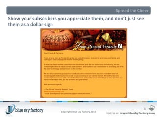 Spread the Cheer
Show your subscribers you appreciate them, and don’t just see
them as a dollar sign




                                                                      37
                       Copyright Blue Sky Factory 2010
 