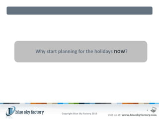Why start planning for the holidays now?




                                             4
           Copyright Blue Sky Factory 2010
 
