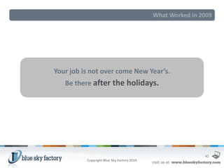 What Worked in 2009




Your job is not over come New Year’s.
   Be there after the holidays.




                                                            40
          Copyright Blue Sky Factory 2010
 
