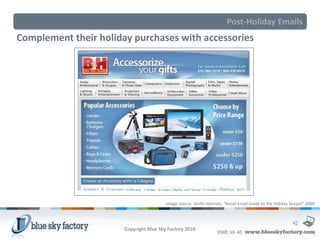 Post-Holiday Emails
Complement their holiday purchases with accessories




                                         Image source: Smith-Harmon, “Retail Email Guide to the Holiday Season” 2009



                                                                                                        42
                       Copyright Blue Sky Factory 2010
 