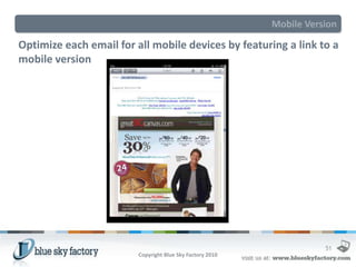 Mobile Version

Optimize each email for all mobile devices by featuring a link to a
mobile version




                                                                      51
                         Copyright Blue Sky Factory 2010
 