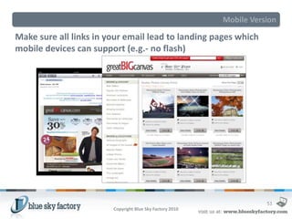 Mobile Version

Make sure all links in your email lead to landing pages which
mobile devices can support (e.g.- no flash)




                                                                     53
                        Copyright Blue Sky Factory 2010
 
