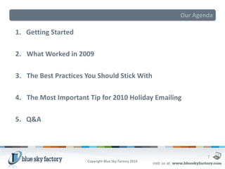 Our Agenda

1. Getting Started

2. What Worked in 2009

3. The Best Practices You Should Stick With

4. The Most Important Tip for 2010 Holiday Emailing

5. Q&A



                                                                7
                      Copyright Blue Sky Factory 2010
 