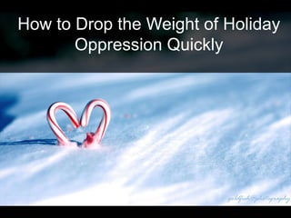 How to Drop the Weight of Holiday
Oppression Quickly
 