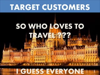 TARGET CUSTOMERS
SO WHO LOVES TO
TRAVEL ???
I GUESS EVERYONE
 