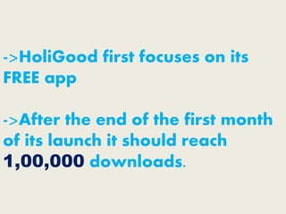 ->HoliGood first focuses on its
FREE app
->After the end of the first month
of its launch it should reach
1,00,000 downloads.
 