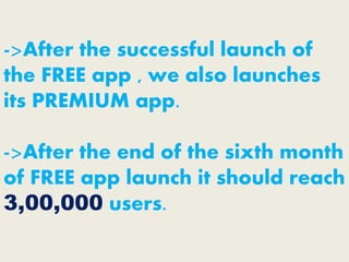 ->After the successful launch of
the FREE app , we also launches
its PREMIUM app.
->After the end of the sixth month
of FREE app launch it should reach
3,00,000 users.
 