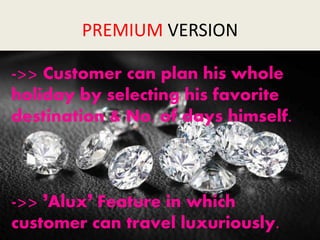 PREMIUM VERSION
->> Customer can plan his whole
holiday by selecting his favorite
destination & No. of days himself.
->> ’Alux’ Feature in which
customer can travel luxuriously.
 