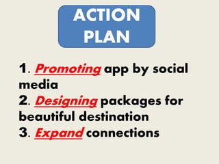 1. Promoting app by social
media
2. Designing packages for
beautiful destination
3. Expand connections
ACTION
PLAN
 