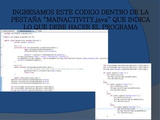 INGRESAMOS ESTE CODIGO DENTRO DE LA
PESTAÑA “MAINACTIVITY.java” QUE INDICA
LO QUE DEBE HACER EL PROGRAMA
 