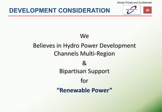 DEVELOPMENT CONSIDERATION 
We 
Believes in Hydro Power Development Channels Multi-Region 
& Bipartisan Support 
for 
“Renewable Power” 40 
Strictly Private and Confidential  