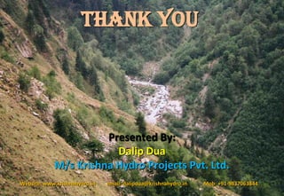 Presented By: 
Dalip Dua 
M/s Krishna Hydro Projects Pvt. Ltd. 
Website:www.krishnahydro.inemail:dalipdua@krishnahydro.inMob:+91-9837063844 
THANK YOU 