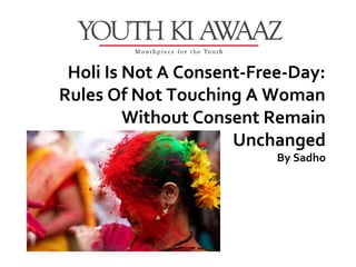 Holi Is Not A Consent-Free-Day:
Rules Of Not Touching A Woman
         Without Consent Remain
                     Unchanged
                          By Sadho
 