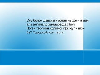 Сүү болон давсны уусмал нь холимгийн
аль ангилалд хамаарагдах бол
Нэгэн төрлийн холимог гэж юуг хэлэх
бэ? Тодорхойлолт гарга
 