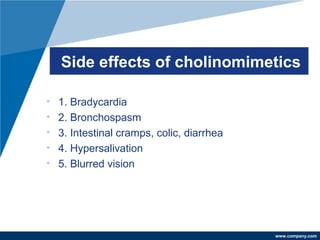 www.company.com
Side effects of cholinomimetics
• 1. Bradycardia
• 2. Bronchospasm
• 3. Intestinal cramps, colic, diarrhea
• 4. Hypersalivation
• 5. Blurred vision
 