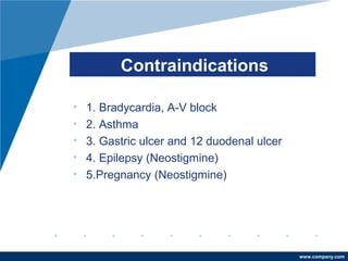 www.company.com
Contraindications
• 1. Bradycardia, A-V block
• 2. Asthma
• 3. Gastric ulcer and 12 duodenal ulcer
• 4. Epilepsy (Neostigmine)
• 5.Pregnancy (Neostigmine)
 