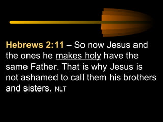 Hebrews 2:11 – So now Jesus and
the ones he makes holy have the
same Father. That is why Jesus is
not ashamed to call them his brothers
and sisters. NLT

 
