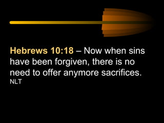 Hebrews 10:18 – Now when sins
have been forgiven, there is no
need to offer anymore sacrifices.
NLT

 