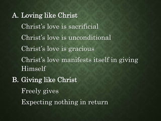 A. Loving like Christ
Christ’s love is sacrificial
Christ’s love is unconditional
Christ’s love is gracious
Christ’s love manifests itself in giving
Himself
B. Giving like Christ
Freely gives
Expecting nothing in return
 