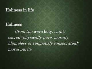 Holiness in life
Holiness
(from the word holy, saint;
sacred=physically pure, morally
blameless or religiously consecrated);
moral purity
 