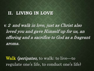II. LIVING IN LOVE
v. 2 and walk in love, just as Christ also
loved you and gave Himself up for us, an
offering and a sacr...