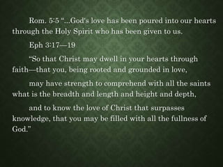 Rom. 5:5 “...God's love has been poured into our hearts
through the Holy Spirit who has been given to us.
Eph 3:17—19
“So ...