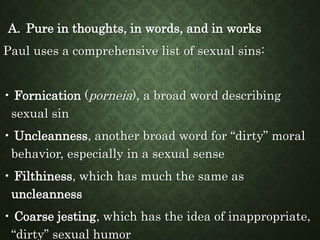 A. Pure in thoughts, in words, and in works
Paul uses a comprehensive list of sexual sins:
• Fornication (porneia), a broa...